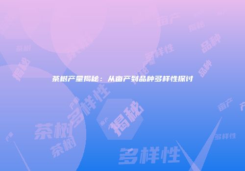 茶树产量揭秘：从亩产到品种多样性探讨
