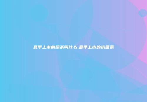 最早上市的绿茶叫什么,最早上市的抗菌素