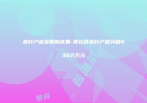 茶叶产业发展新成果-景谷县茶叶产值突破4362万元