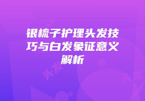 银梳子护理头发技巧与白发象征意义解析