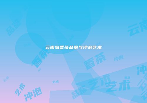 云南韵香茶品鉴与冲泡艺术