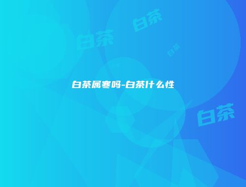 白茶属寒吗-白茶什么性