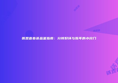 铁观音春茶品鉴指南：分辨好坏与陈年的小窍门