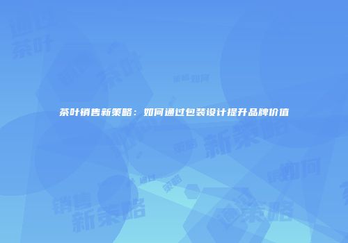 茶叶销售新策略：如何通过包装设计提升品牌价值