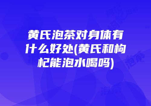黄氏泡茶对身体有什么好处(黄氏和枸杞能泡水喝吗)