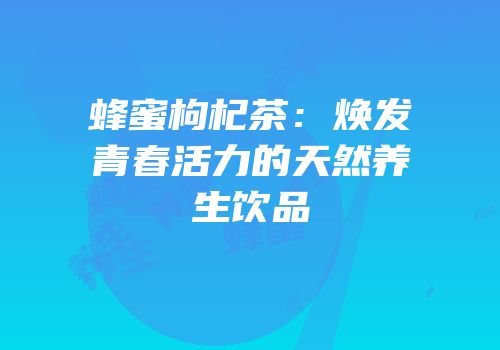 蜂蜜枸杞茶：焕发青春活力的天然养生饮品