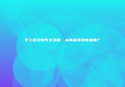 手工茶叶制作全攻略：从青麻茶到市场推广