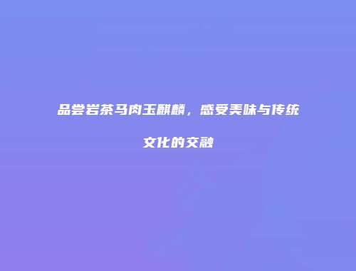 品尝岩茶马肉玉麒麟，感受美味与传统文化的交融