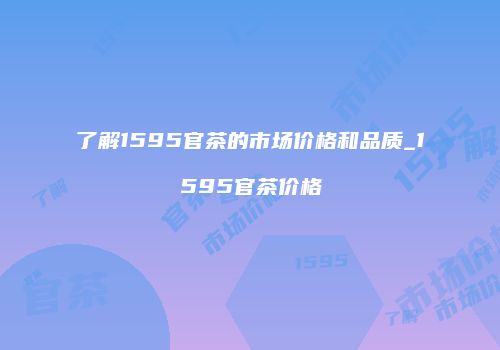 了解1595官茶的市场价格和品质_1595官茶价格