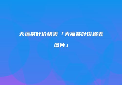 天福茶叶价格表「天福茶叶价格表图片」