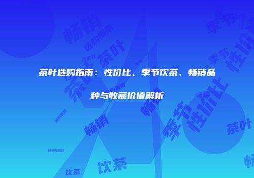 茶叶选购指南：性价比、季节饮茶、畅销品种与收藏价值解析