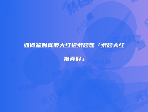如何鉴别真假大红袍紫砂壶「紫砂大红袍真假」