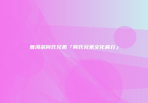 普洱茶何氏兄弟「何氏兄弟文化简介」