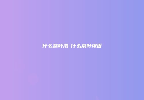 什么茶叶浓-什么茶叶浓香