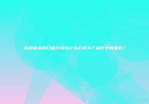 铁观音茶的口感介绍为什么它成为了茶叶中的爆款？