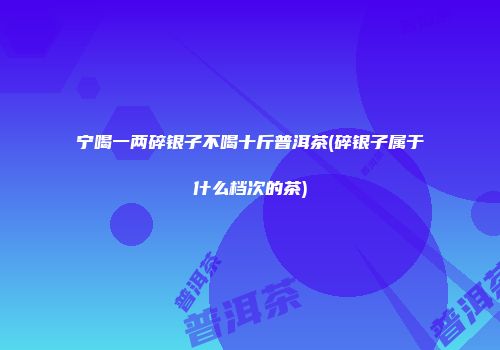 宁喝一两碎银子不喝十斤普洱茶(碎银子属于什么档次的茶)