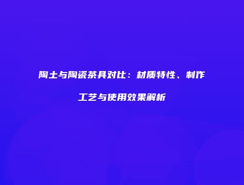 陶土与陶瓷茶具对比：材质特性、制作工艺与使用效果解析