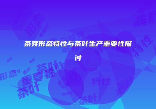 茶芽形态特性与茶叶生产重要性探讨