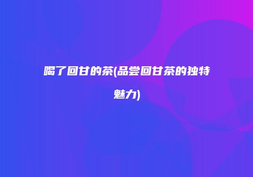 喝了回甘的茶(品尝回甘茶的独特魅力)