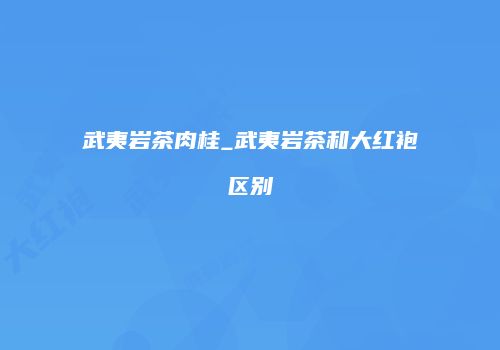 武夷岩茶肉桂_武夷岩茶和大红袍区别