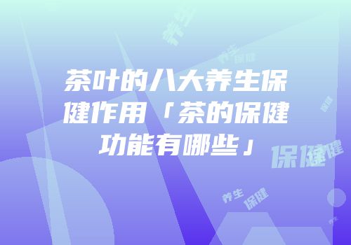 茶叶的八大养生保健作用「茶的保健功能有哪些」