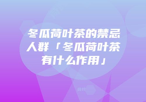 冬瓜荷叶茶的禁忌人群「冬瓜荷叶茶有什么作用」