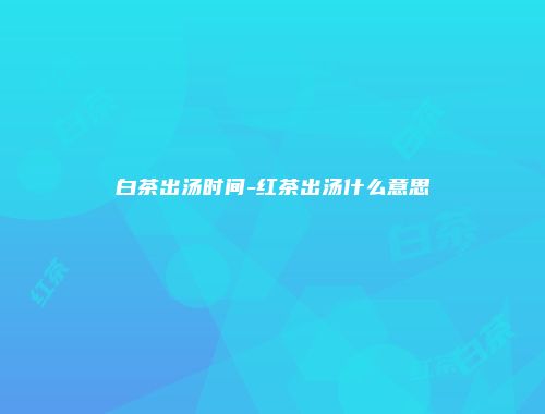 白茶出汤时间-红茶出汤什么意思