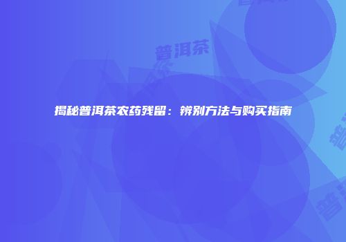 揭秘普洱茶农药残留：辨别方法与购买指南