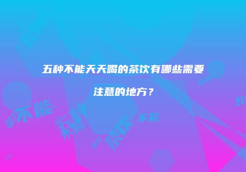 五种不能天天喝的茶饮有哪些需要注意的地方？