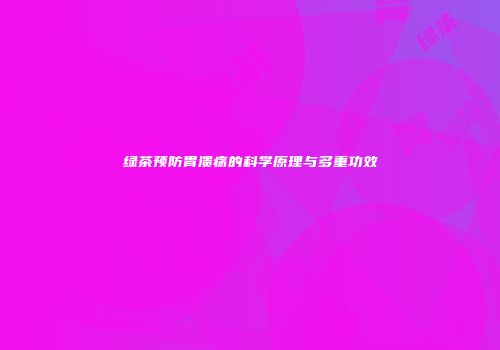 绿茶预防胃溃疡的科学原理与多重功效
