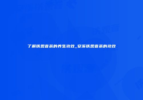 了解铁观音茶的养生功效_安溪铁观音茶的功效