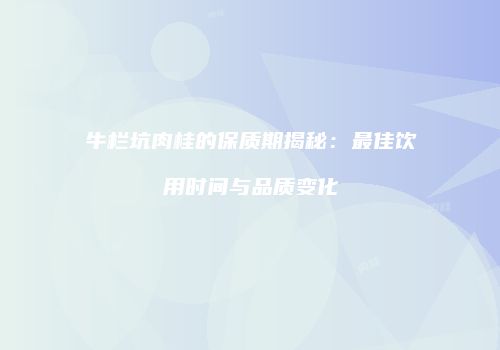 牛栏坑肉桂的保质期揭秘：最佳饮用时间与品质变化