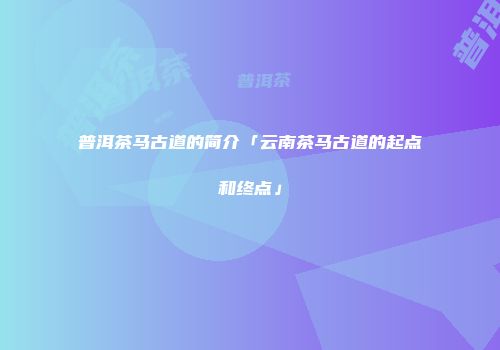 普洱茶马古道的简介「云南茶马古道的起点和终点」