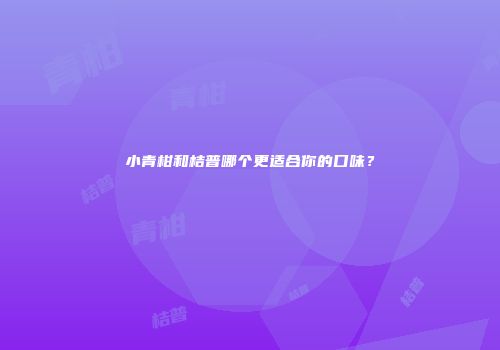 小青柑和桔普哪个更适合你的口味？