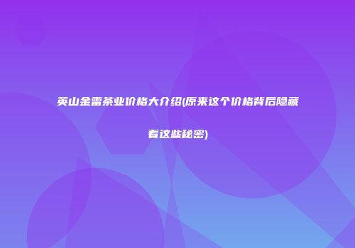 英山金雷茶业价格大介绍(原来这个价格背后隐藏着这些秘密)