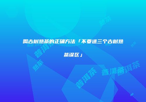 喝古树熟茶的正确方法「不要进三个古树熟茶误区」