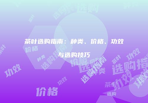 茶叶选购指南：种类、价格、功效与选购技巧