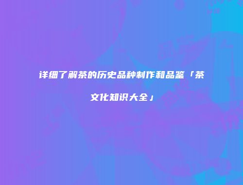 详细了解茶的历史品种制作和品鉴「茶文化知识大全」