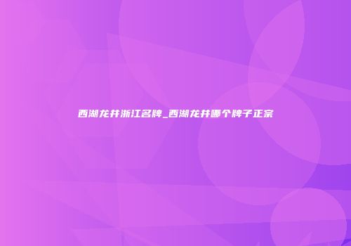 西湖龙井浙江名牌_西湖龙井哪个牌子正宗