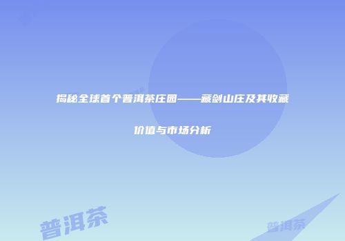 揭秘全球首个普洱茶庄园——藏剑山庄及其收藏价值与市场分析