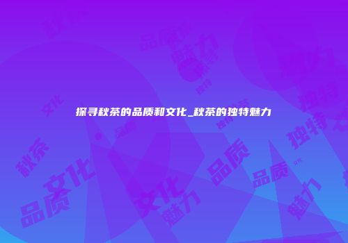 探寻秋茶的品质和文化_秋茶的独特魅力