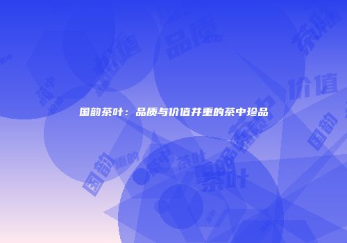 国韵茶叶：品质与价值并重的茶中珍品