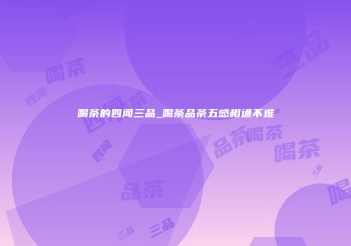 喝茶的四闻三品_喝茶品茶五感相通不难