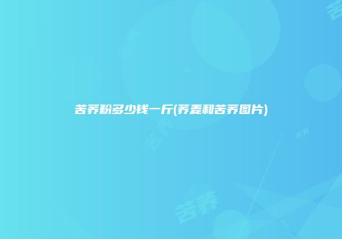 苦荞粉多少钱一斤(荞麦和苦荞图片)