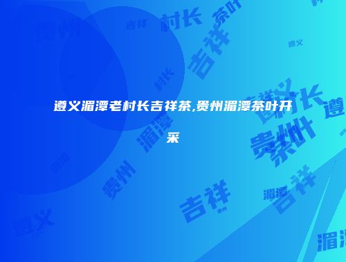 遵义湄潭老村长吉祥茶,贵州湄潭茶叶开采