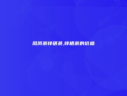 凤岗茶锌硒茶,锌栖茶的价格