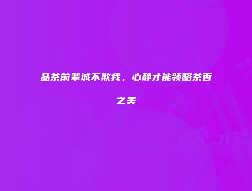 品茶前辈诚不欺我，心静才能领略茶香之美