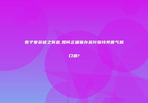 君子爱茶储之有道,如何正确保存茶叶保持其香气和口感?