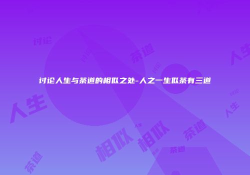 讨论人生与茶道的相似之处-人之一生似茶有三道