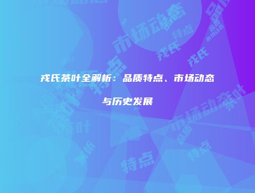 戎氏茶叶全解析：品质特点、市场动态与历史发展